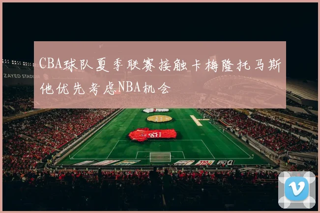 CBA球队夏季联赛接触卡梅隆托马斯他优先考虑NBA机会