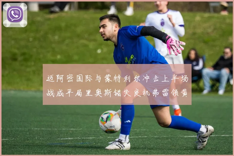 迈阿密国际与蒙特利尔冲击上半场战成平局里奥斯错失良机弗雷领黄牌
