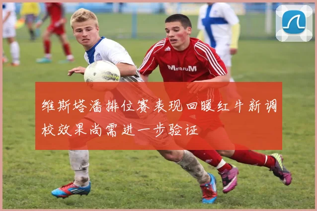 维斯塔潘排位赛表现回暖红牛新调校效果尚需进一步验证