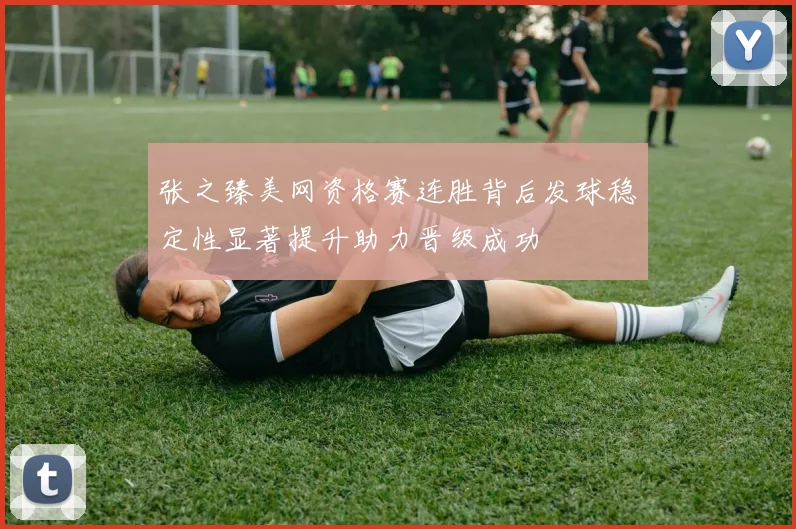 张之臻美网资格赛连胜背后发球稳定性显著提升助力晋级成功