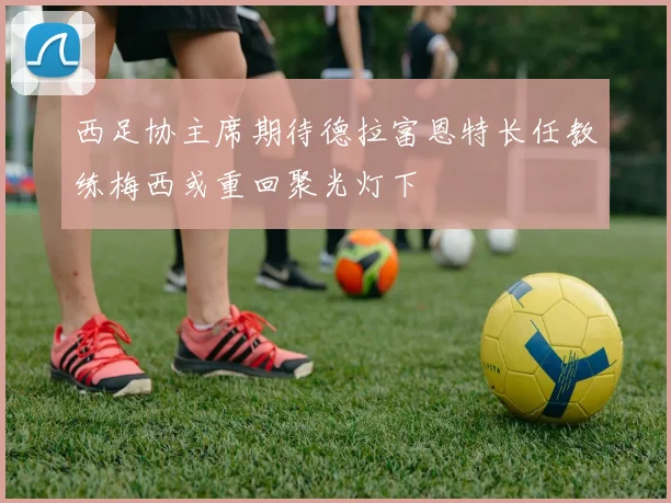 西足协主席期待德拉富恩特长任教练梅西或重回聚光灯下