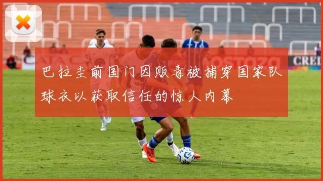 巴拉圭前国门因贩毒被捕穿国家队球衣以获取信任的惊人内幕