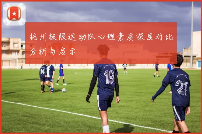 杭州极限运动队心理素质深度对比分析与启示