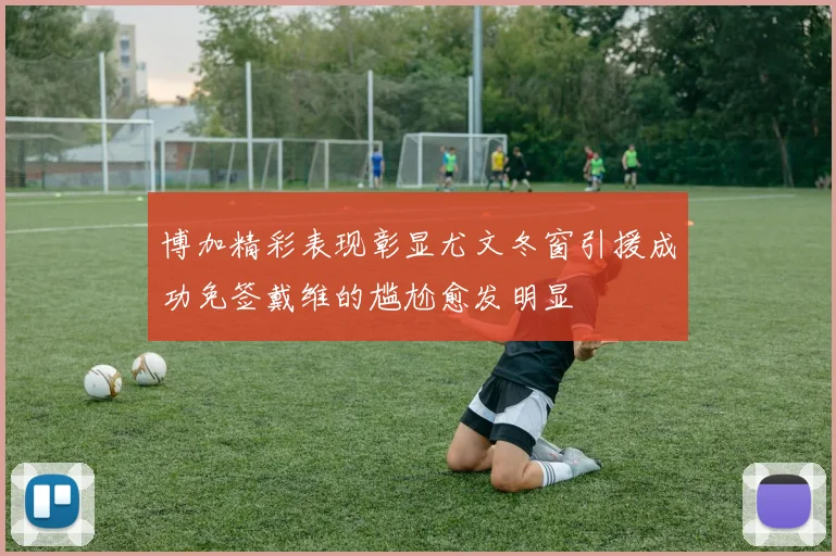博加精彩表现彰显尤文冬窗引援成功免签戴维的尴尬愈发明显