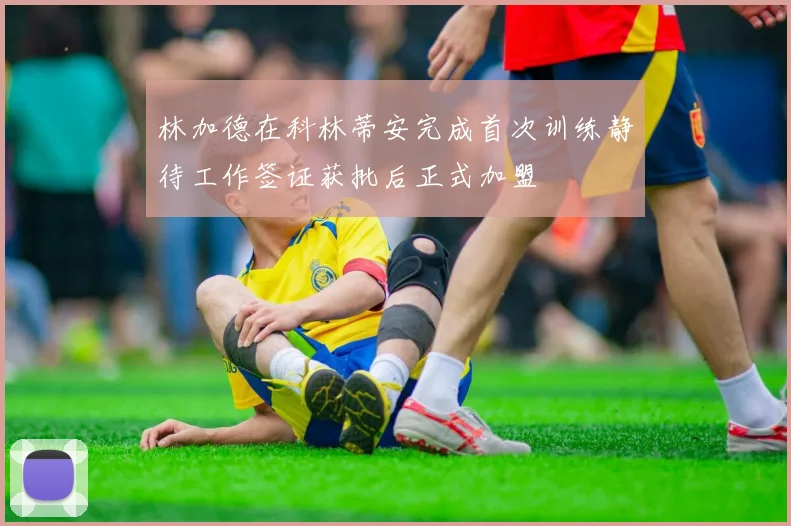 林加德在科林蒂安完成首次训练静待工作签证获批后正式加盟