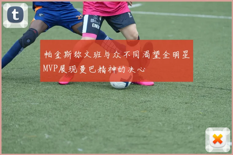帕金斯称文班与众不同渴望全明星MVP展现曼巴精神的决心