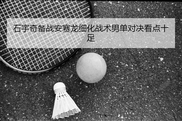 石宇奇备战安赛龙细化战术男单对决看点十足