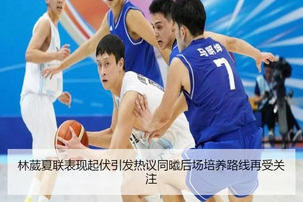 林葳夏联表现起伏引发热议同曦后场培养路线再受关注