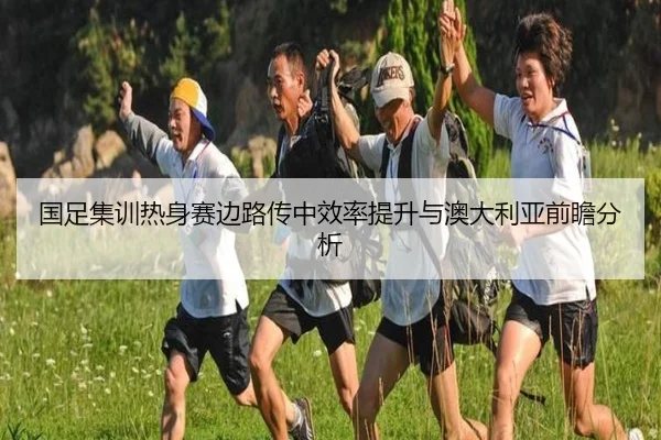 国足集训热身赛边路传中效率提升与澳大利亚前瞻分析