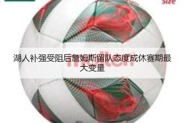 湖人补强受阻后詹姆斯留队态度成休赛期最大变量