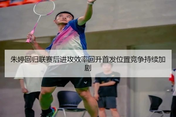 朱婷回归联赛后进攻效率回升首发位置竞争持续加剧