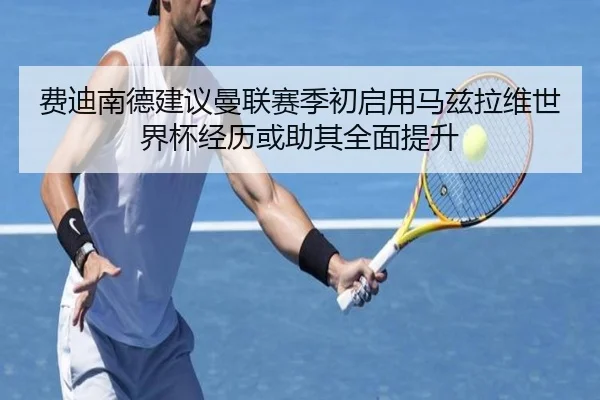 费迪南德建议曼联赛季初启用马兹拉维世界杯经历或助其全面提升