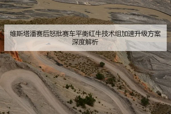 维斯塔潘赛后怒批赛车平衡红牛技术组加速升级方案深度解析