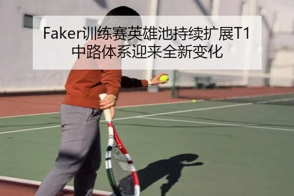 Faker训练赛英雄池持续扩展T1中路体系迎来全新变化
